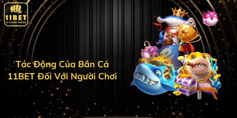 Tác Động Của Bắn Cá 11BET Đối Với Người Chơi