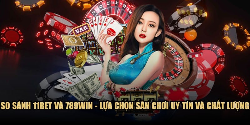 So sánh 11BET và 789WIN - Lựa chọn sân chơi uy tín và chất lượng